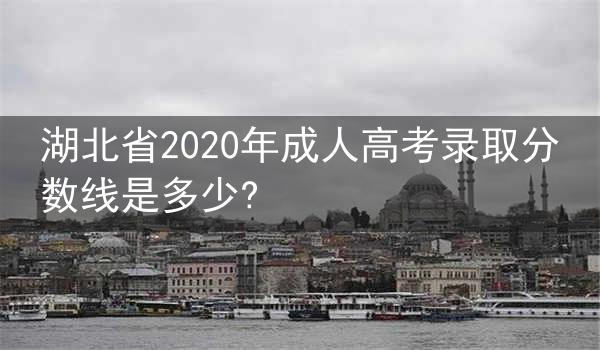湖北省2020年成人高考录取分数线是多少?