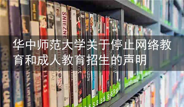 华中师范大学关于停止网络教育和成人教育招生的声明