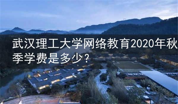 武汉理工大学网络教育2020年秋季学费是多少?