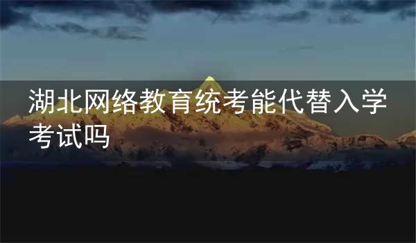 湖北网络教育统考能代替入学考试吗