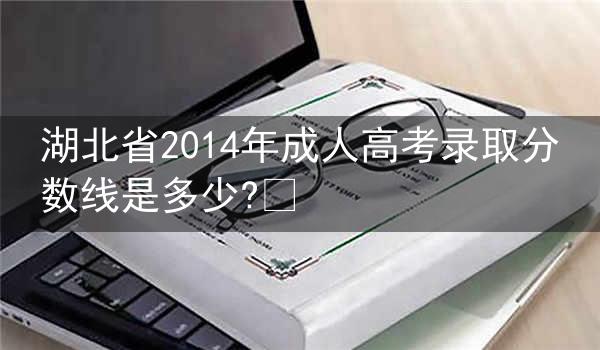 湖北省2014年成人高考录取分数线是多少?