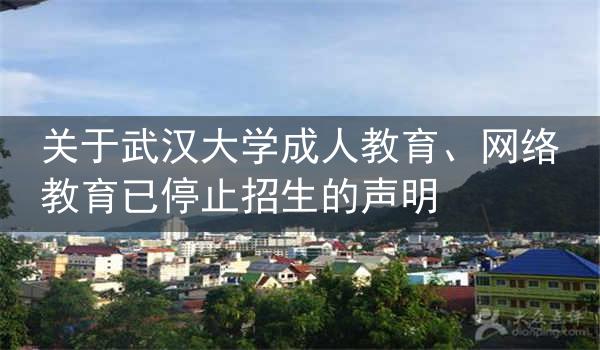 关于武汉大学成人教育、网络教育已停止招生的声明