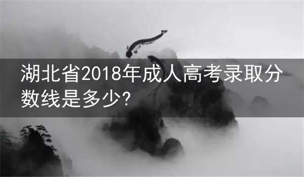 湖北省2018年成人高考录取分数线是多少?