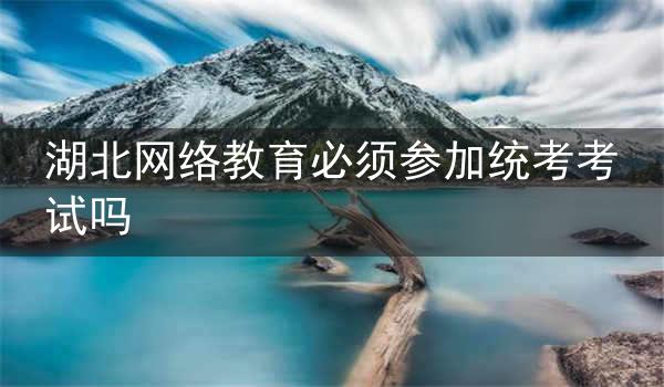 湖北网络教育必须参加统考考试吗
