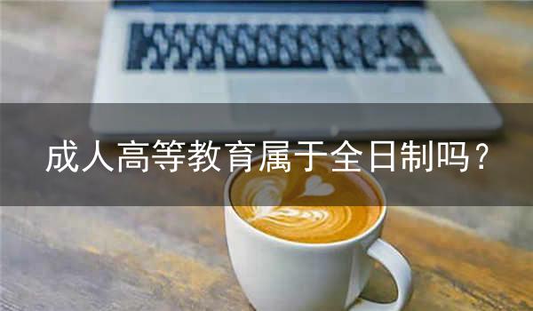 成人高等教育属于全日制吗?
