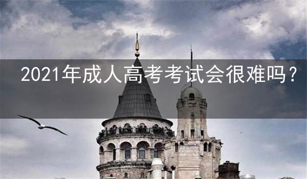 2021年成人高考考试会很难吗?