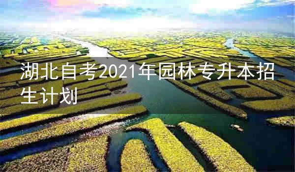 湖北自考2021年园林专升本招生计划