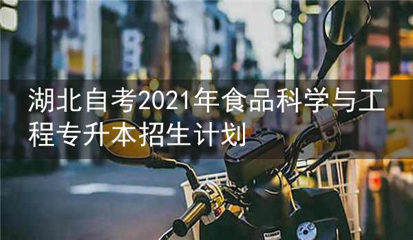 湖北自考2021年食品科学与工程专升本招生计划