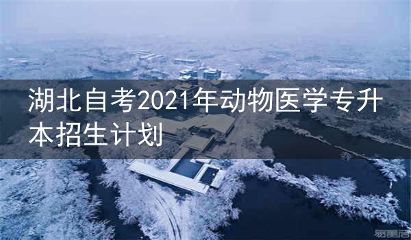 湖北自考2021年动物医学专升本招生计划