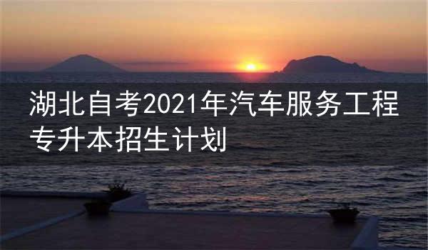 湖北自考2021年汽车服务工程专升本招生计划