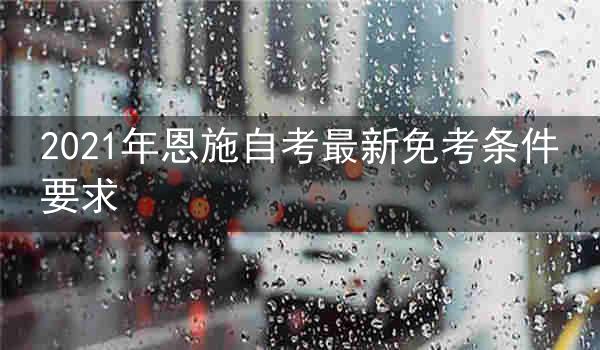 2021年恩施自考最新免考条件要求