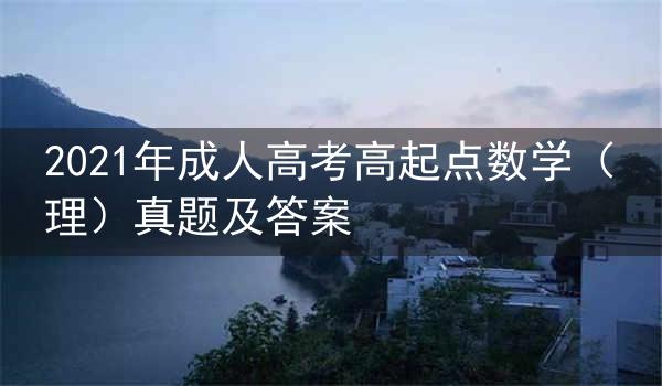 2021年成人高考高起点数学(理)真题及答案