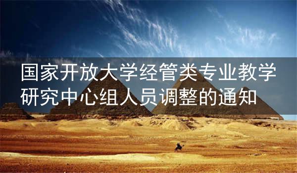 国家开放大学经管类专业教学研究中心组人员调整的通知