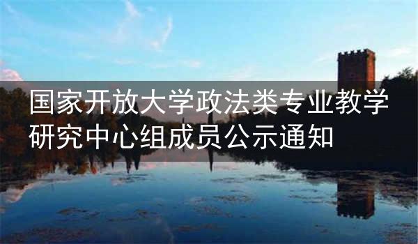 国家开放大学政法类专业教学研究中心组成员公示通知