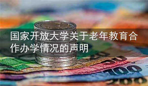 国家开放大学关于老年教育合作办学情况的声明