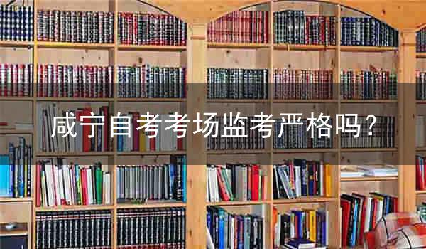 咸宁自考考场监考严格吗?