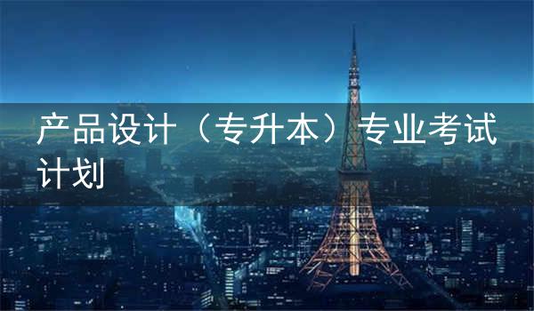 湖北自考新添产品设计(专升本)专业考试计划