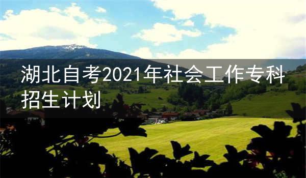 湖北自考2021年社会工作专科招生计划