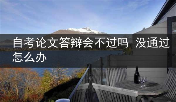 自考论文答辩会不过吗 没通过怎么办