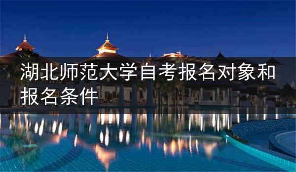 湖北师范大学自考报名对象和报名条件