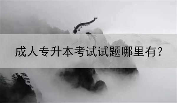 成人专升本考试试题哪里有？