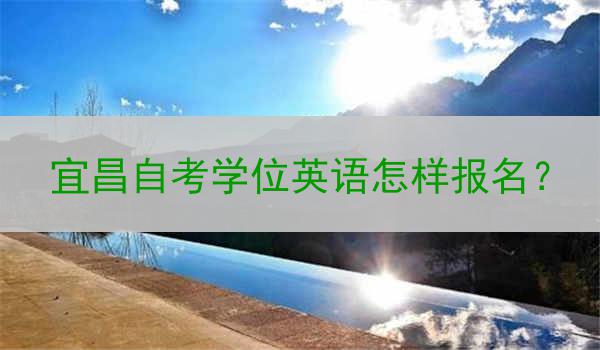 宜昌自考学位英语怎样报名？