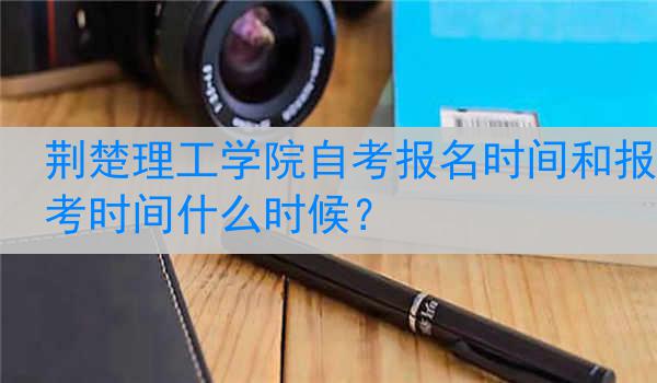 荆楚理工学院自考报名时间和报考时间什么时候？