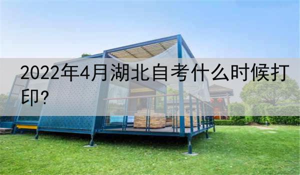 2022年4月湖北自考什么时候打印?