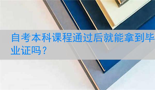自考本科课程通过后就能拿到毕业证吗？