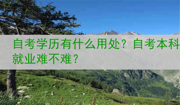 自考学历有什么用处？自考本科就业难不难？