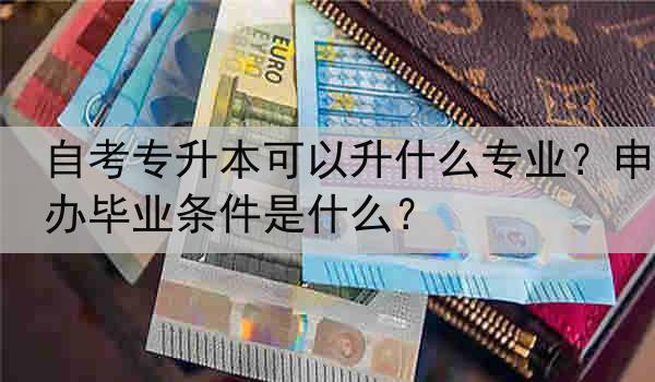 自考专升本可以升什么专业？申办毕业条件是什么？