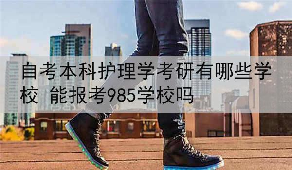自考本科护理学考研有哪些学校 能报考985学校吗