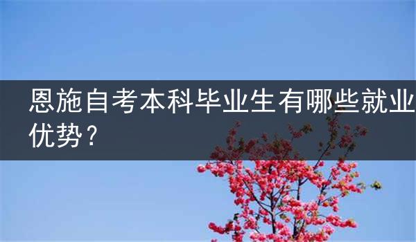 恩施自考本科毕业生有哪些就业优势？