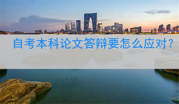 自考本科论文答辩要怎么应对？