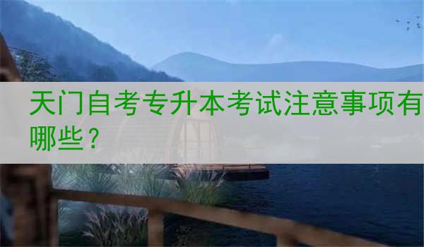天门自考专升本考试注意事项有哪些？