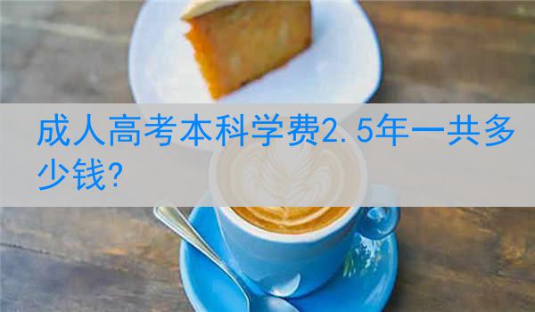 成人高考本科学费2.5年一共多少钱?