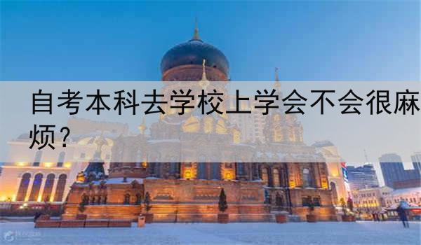 自考本科去学校上学会不会很麻烦？