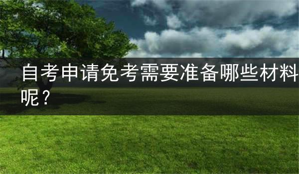 自考申请免考需要准备哪些材料呢？