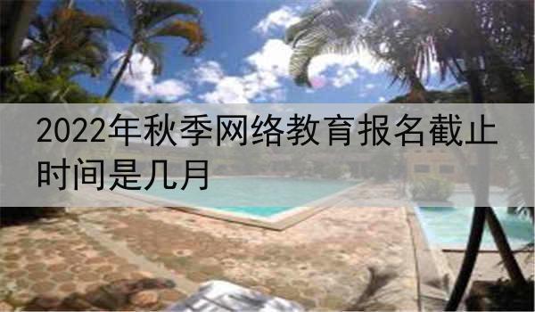 2022年秋季网络教育报名截止时间是几月