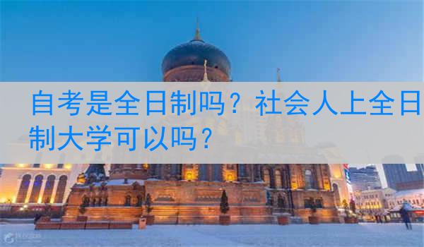 自考是全日制吗？社会人上全日制大学可以吗？
