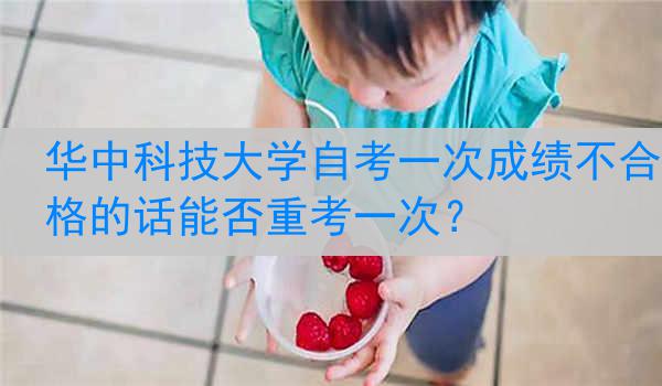 华中科技大学自考一次成绩不合格的话能否重考一次？