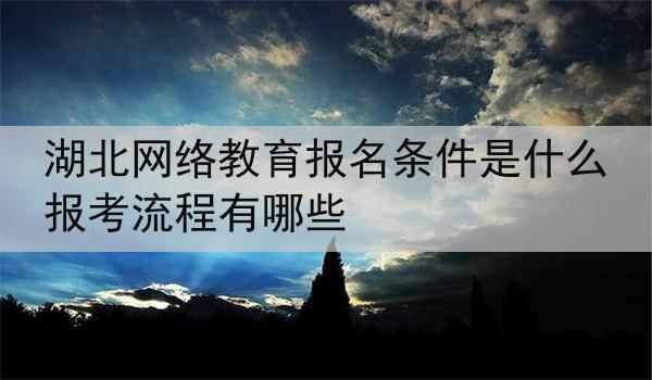 湖北网络教育报名条件是什么 报考流程有哪些