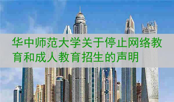 华中师范大学关于停止网络教育和成人教育招生的声明