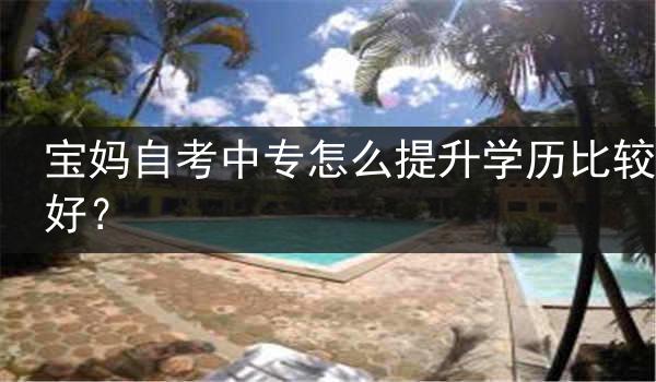 宝妈自考中专怎么提升学历比较好？
