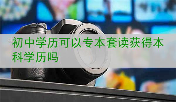 初中学历可以专本套读获得本科学历吗