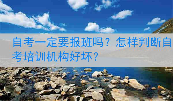 自考一定要报班吗？怎样判断自考培训机构好坏？