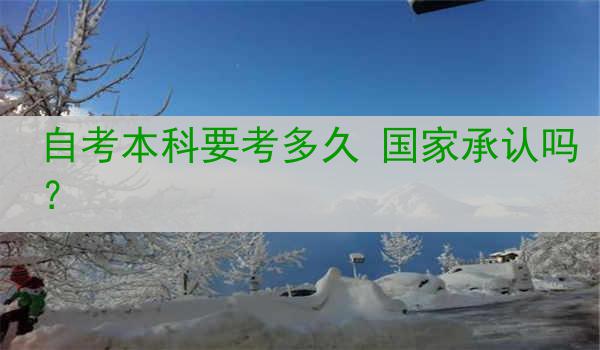 自考本科要考多久 国家承认吗？