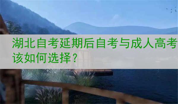 湖北自考延期后自考与成人高考该如何选择？