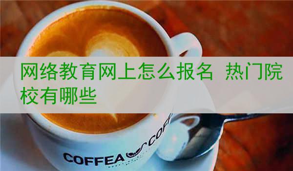 网络教育网上怎么报名 热门院校有哪些