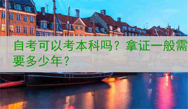 自考可以考本科吗？拿证一般需要多少年？